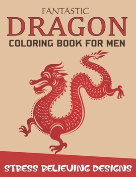 FANTASTIC DRAGON COLORING BOOK FOR MEN STRESS RELIEVING DESIGNS: Excellent coloring book for adults, Fantasy themed Dazzling Dragon Designs to Coloring, Perfect Gift for men who love coloring