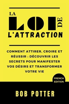 LA LOI DE L'ATTRACTION: Comment attirer, croire et réussir : découvrir les secrets pour manifester vos désirs et transformer votre vie (THE LAW OF ATTRACTION BOOKS) (French Edition)