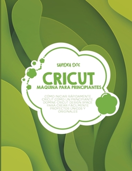 Máquina Cricut para principiantes: Cómo iniciar rápidamente Cricut como un principiante. Domine Cricut Design Space para crear fácilmente proyectos únicos y originales