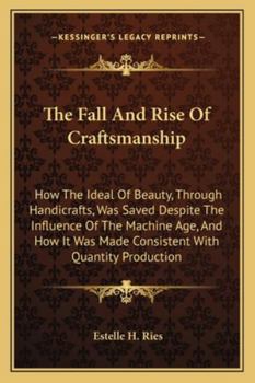 The Fall And Rise Of Craftsmanship: How The Ideal Of Beauty, Through Handicrafts, Was Saved Despite The Influence Of The Machine Age, And How It Was ... Quantity Production