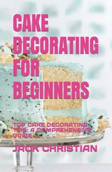Paperback Cake Decorating for Beginners: Top Cake Decorating Tips: A Comprehensive Guide Book