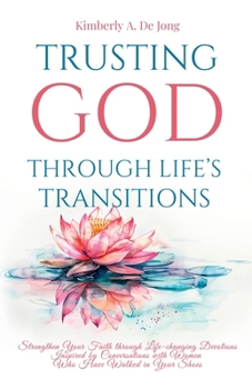 Trusting God Through Life's Transitions: Strengthen Your Faith through Life-changing Devotions Inspired by Conversations with Women Who Have Walked in Your Shoes