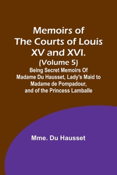 Paperback Memoirs of the Courts of Louis XV and XVI. (Volume 5); Being secret memoirs of Madame Du Hausset, lady's maid to Madame de Pompadour, and of the Princ Book