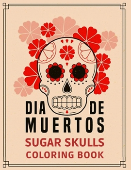 DÍA DE MUERTOS SUGAR SKULLS COLORING BOOK: Coloring Pages for Adult Relaxation With Modern Beautiful Designs Inspired by Día De Los Muertos Day of the ... Skulls, Tattoos, Hearts, Roses, and More!