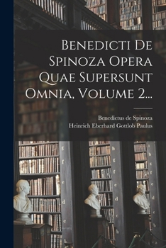 Benedicti de Spinoza Opera Quae Supersunt Omnia, Vol. 2: Iterum Edenda Curavit, Praefationes, Vitam Auctoris, NEC Non Notitias, Quae Ad Historiam Scriptorum Pertinent (Classic Reprint)