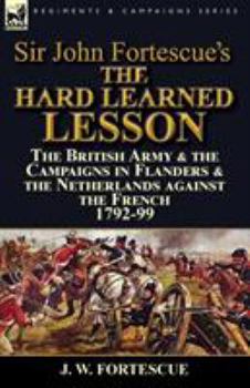 Paperback Sir John Fortescue's The Hard Learned Lesson: the British Army & the Campaigns in Flanders & the Netherlands against the French 1792-99 Book