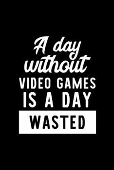 A Day Without Video Games Is A Day Wasted: Notebook for Video Games Lover | Great Christmas & Birthday Gift Idea for Video Games Fan | Video Games ... Video Games Fan Diary | 100 pages 6x9 inches