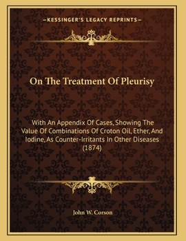 On The Treatment Of Pleurisy: With An Appendix Of Cases, Showing The Value Of Combinations Of Croton Oil, Ether, And Iodine, As Counter-Irritants In Other Diseases