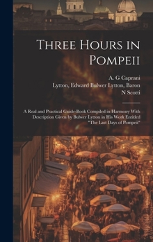 Hardcover Three Hours in Pompeii; a Real and Practical Guide-book Compiled in Harmony With Description Given by Bulwer Lytton in his Work Entitled "The Last Day Book