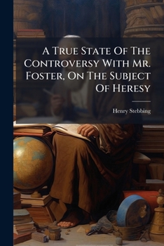 A true state of the controversy with Mr. Foster, on the subject of heresy; in answer to his second letter. By Henry Stebbing, D.D. ...