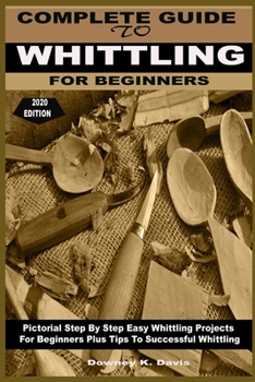 Paperback Complete Guide to Whittling for Beginners: Pictorial Step By Step Easy Whittling Projects For Beginners Plus Tips To Successful Whittling Book