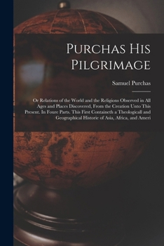 Purchas his Pilgrimage: Or Relations of the World and the Religions Observed in all Ages and Places Discovered, From the Creation Unto This Pr