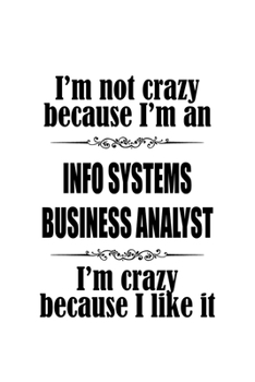 I'm Not Crazy Because I'm An Info Systems Business Analyst I'm Crazy Because I like It: Unique Info Systems Business Analyst Notebook, Information ... Journal Gift, Diary, Doodle Gift or Notebook