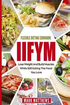 Paperback Iifym & Flexible Dieting Cookbook: Lose Weight and Build Muscles While Still Eating the Food You Love (Macro Diet) Book