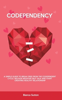 Codependency: A Simple Guide to Break Free from The Codependent Cycle, Release Negative Self Talk and Start Creating Healthy Relationship