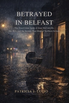 Betrayed in Belfast: The True Crime Story of Jean McConville, the IRA, and the Secrets That Shaped Northern Ireland