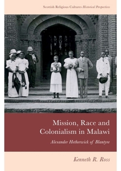 Mission, Race and Colonialism in Malawi: Alexander Hetherwick of Blantyre (Scottish Religious Cultures)