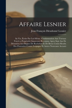 Affaire Lesnier; sa vie, écrite par lui-même. Condamnation aux travaux forcés a perpétuité; innocence reconnue apres sept ans de détention aux bagnes ... et autres nouveaux accusés