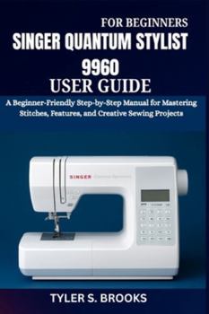 SINGER QUANTUM STYLIST 9960 USER GUIDE: A Beginner-Friendly Step-by-Step Manual for Mastering Stitches, Features, and Creative Sewing Projects