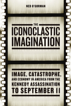 Paperback The Iconoclastic Imagination: Image, Catastrophe, and Economy in America from the Kennedy Assassination to September 11 Book