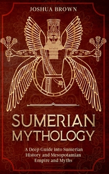 Hardcover Sumerian Mythology: A Deep Guide into Sumerian History and Mesopotamian Empire and Myths Book