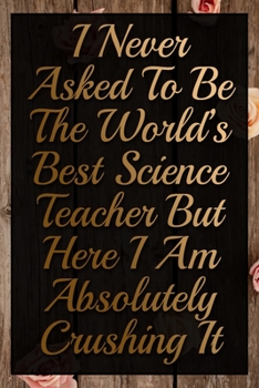 Paperback I Never Asked To Be The World's Best Science Teacher But Here I Am Absolutely Crushing It Humorous Minimalist Notebook: Undated Daily Planner for Pers Book