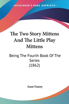 The Two Story Mittens And The Little Play Mittens: Being The Fourth Book Of The Series (1862) - Book  of the Mittens