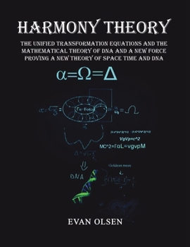 Harmony Theory: The Unified Transformation Equations and the Mathematical Theory of DNA and a New Force Proving a New Theory of Space Time and DNA