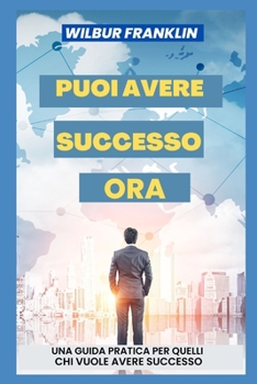 Puoi Avere Successo Ora: Una guida pratica per chi vuole avere successo