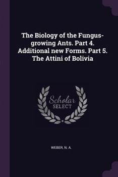 Paperback The Biology of the Fungus-growing Ants. Part 4. Additional new Forms. Part 5. The Attini of Bolivia Book