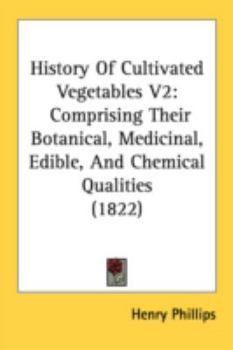 Paperback History Of Cultivated Vegetables V2: Comprising Their Botanical, Medicinal, Edible, And Chemical Qualities (1822) Book