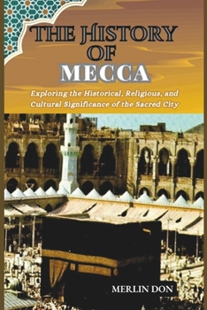 THE HISTORY OF MECCA: Exploring the Historical, Religious, and Cultural Significance of the Sacred City