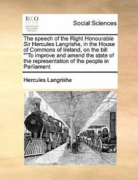 The speech of the Right Honourable Sir Hercules Langrishe, in the House of Commons of Ireland, on the bill ""To improve and amend the state of the representation of the people in Parliament