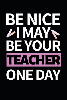 Paperback Be Nice I May Be Your Teacher One Day: Funny Teacher Notebook/Journal (6" X 9") Great Thank You Gift Idea For Teachers Book