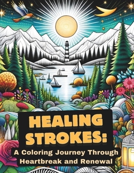 Healing Strokes: A Coloring Journey Through Heartbreak and Renewal: Find Solace and Strength in Every Page - For Those Grieving, Healing, and Rediscovering Themselves After Loss