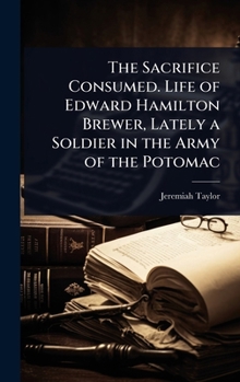The Sacrifice Consumed. Life of Edward Hamilton Brewer, Lately a Soldier in the Army of the Potomac