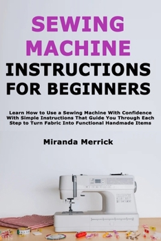 Paperback Sewing Machine Instructions for Beginners: Learn How to Use a Sewing Machine With Confidence With Simple Instructions That Guide You Through Each Step Book