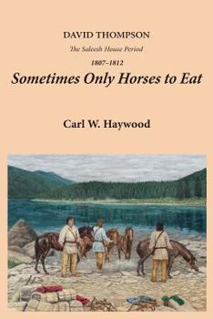 Sometimes Only Horses to Eat: David Thompson: The Saleesh House Period 1807-1812