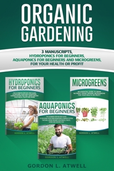 Paperback Organic Gardening: 3 Manuscripts: Hydroponics for Beginners, Aquaponics for Beginners and Microgreens, For Your Health or Profit Book