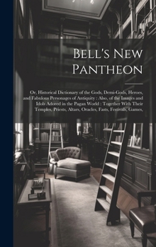 Bell's New Pantheon: Or, Historical Dictionary of the Gods, Demi-Gods, Heroes, and Fabulous Personages of Antiquity: Also, of the Images an