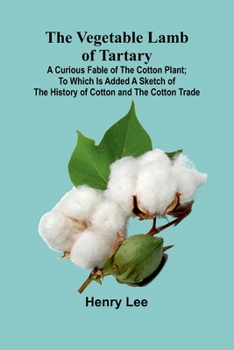 Paperback The Vegetable Lamb of Tartary: A Curious Fable of the Cotton Plant; To Which Is Added a Sketch of the History of Cotton and the Cotton Trade Book