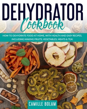 Paperback Dehydrator Cookbook: How To Dehydrate Food At Home, With Health And Easy Recipes, Including Making Fruits, Vegetables, Meats & Tea! Book