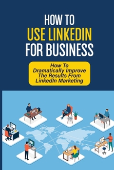 Paperback How To Use LinkedIn For Business: How To Dramatically Improve The Results From LinkedIn Marketing: Capitalize On Your Existing Linkedin Network Book