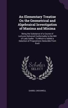 Hardcover An Elementary Treatise On the Geometrical and Algebraical Investigation of Maxima and Minima: Being the Substance of a Course of Lectures Delivered Co Book