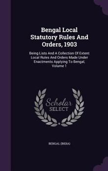 Hardcover Bengal Local Statutory Rules And Orders, 1903: Being Lists And A Collection Of Extent Local Rules And Orders Made Under Enactments Applying To Bengal, Book