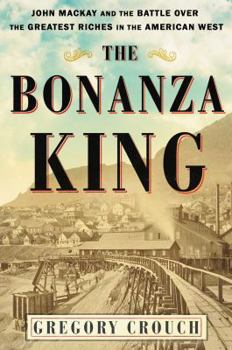 Hardcover The Bonanza King: John MacKay and the Battle Over the Greatest Riches in the American West Book