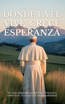 Donde La Fe Vive, Crece Esperanza: 111 citas inspiradoras del Papa Francisco sobre la fe, el coraje y la responsabilidad (Spanish Edition)