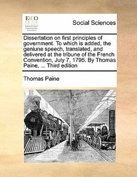 Dissertation on First Principles of Government. To Which is Added, the Geniune Speech, Translated, and Delivered at the Tribune of the French ... 7, 1795. By Thomas Paine, ... Third Edition