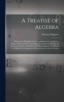 Hardcover A Treatise of Algebra: Wherein the Principles Are Demonstrated and Applied in Many Useful and Interesting Inquiries, and in the Resolution of Book