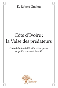 Paperback Côte d'Ivoire: la Valse des prédateurs: Quand l'animal détruit avec sa queue ce qu'il a construit la veille [French] Book